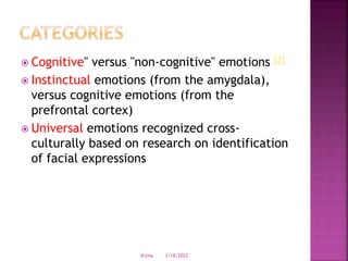  Cognitive" versus "non-cognitive" emotions [2]
 Instinctual emotions (from the amygdala),
versus cognitive emotions (from the
prefrontal cortex)
 Universal emotions recognized cross-
culturally based on research on identification
of facial expressions
3/18/2022
drjma
 