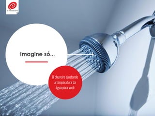 Imagine só...
O chuveiro ajustando
a temperatura da
água para você
 