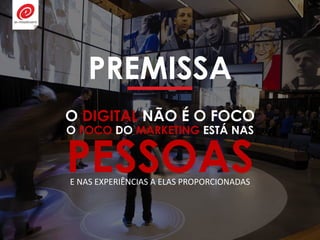PREMISSA
O DIGITAL NÃO É O FOCO
O FOCO DO MARKETING ESTÁ NAS
PESSOASE NAS EXPERIÊNCIAS A ELAS PROPORCIONADAS
 
