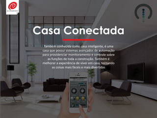 Casa Conectada
Também conhecida como casa inteligente, é uma
casa que possui sistemas avançados de automação
para providenciar monitoramento e controle sobre
as funções de toda a construção. Também é
melhorar a experiência de viver em casa, tornando
as coisas mais fáceis e mais divertidas
 