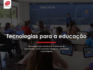 Tecnologias para a educação
Tecnologias para transformar o processo de
aprendizado, rumo as escolas inteligente, conectadas
e tecnológicas
 