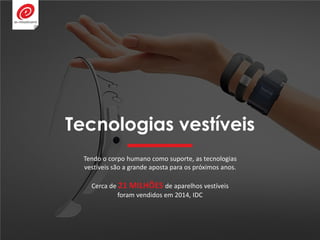 Tecnologias vestíveis
Tendo o corpo humano como suporte, as tecnologias
vestíveis são a grande aposta para os próximos anos.
Cerca de 21 MILHÕES de aparelhos vestíveis
foram vendidos em 2014, IDC
 