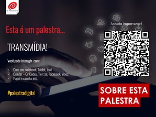SOBRE ESTA
PALESTRA
Esta é um palestra...
TRANSMÍDIA!
Você pode interagir com:
• Com seu notebook, Tablet, Ipad
• Celular – Qr Codes, Twitter, Facebook, vídeo
• Papel e caneta, etc.
#palestradigital
Recado importante!
 