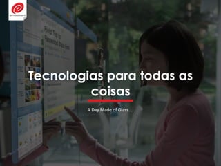 Tecnologias para todas as
coisas
A Day Made of Glass....
 