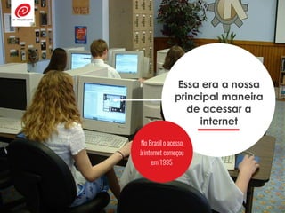 Essa era a nossa
principal maneira
de acessar a
internet
No Brasil o acesso
à internet começou
em 1995
 