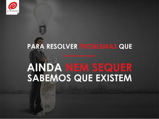 AINDA NEM SEQUER
PARA RESOLVER PROBLEMAS QUE
SABEMOS QUE EXISTEM
 