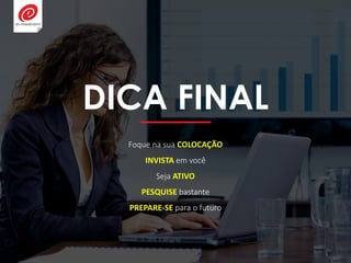 DICA FINAL
Foque na sua COLOCAÇÃO
INVISTA em você
Seja ATIVO
PESQUISE bastante
PREPARE-SE para o futuro
 