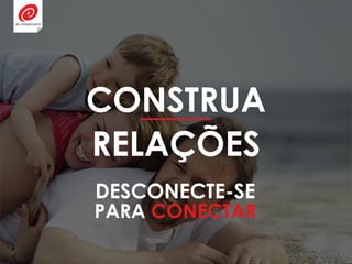 CONSTRUA
RELAÇÕES
DESCONECTE-SE
PARA CONECTAR
 