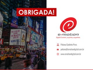 Digital Content, anytime, anywhere.
Poliana Godinho Pires
poliana@emotiondigital.com.br
www.emotiondigital.com.br
OBRIGADA!
 
