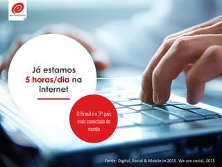 Já estamos
5 horas/dia na
internet
O Brasil é o 3º país
mais conectado do
mundo
Fonte: Digital, Social & Mobile in 2015. We are social, 2015
 