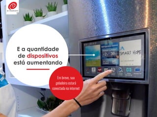 E a quantidade
de dispositivos
está aumentando
Em breve, sua
geladeira estará
conectada na internet
 