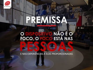 PREMISSA
O DISPOSITIVO NÃO É O
PESSOASE NAS EXPERIÊNCIAS A ELAS PROPORCIONADAS
FOCO, O FOCO ESTÁ NAS
 