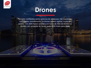 Drones
Também conhecidos como sistemas de aeronaves não tripuladas,
controlados remotamente, os drones podem realizar inúmeras
tarefas. Em 2015 foram vendidos em torno de 700 mil drones no
mundo, com projeção de venda quase 60% maior para 2016.
 