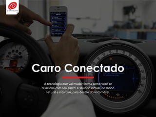 Carro Conectado
A tecnologia que vai mudar forma como você se
relaciona com seu carro! O mundo virtual, de modo
natural e intuitivo, para dentro do automóvel.
 
