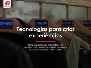 Tecnologias para criar
experiências
Tecnologia como aliada importante no live
marketing! Busca atender necessidades de varejos e
proporcionar experiências diferenciadas.
 