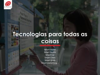 Tecnologias para todas as
coisas
Smart Home
Smart Health
Smart Car
Smart Cities
Smart Grids
Smart everything...
 