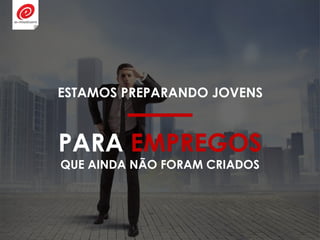 PARA EMPREGOS
QUE AINDA NÃO FORAM CRIADOS
ESTAMOS PREPARANDO JOVENS
 
