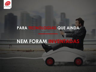 NEM FORAM INVENTADAS
PARA TECNOLOGIAS QUE AINDA
 