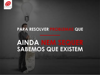 AINDA NEM SEQUER
PARA RESOLVER PROBLEMAS QUE
SABEMOS QUE EXISTEM
 