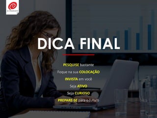DICA FINAL
PESQUISE bastante
Foque na sua COLOCAÇÃO
INVISTA em você
Seja ATIVO
Seja CURIOSO
PREPARE-SE para o futuro
 