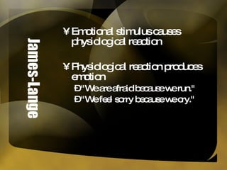 James-Lange Emotional stimulus causes physiological reaction Physiological reaction produces emotion "We are afraid because we run."  "We feel sorry because we cry." 