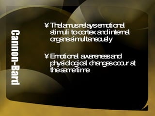 Cannon-Bard Thalamus relays emotional stimuli to cortex and internal organs simultaneously Emotional awareness and physiological changes occur at the same time 