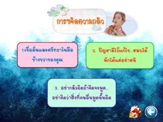 การขจัดความกลัว
1.เชื่อมั่นและศรัทธาในมือ
ข้างขวาของคุณ
3. อย่ากลัวผิดถ้าคิดจะพูด…
อย่าคิดว่าสิ่งที่คนอื่นพูดนั้นผิด
2. ปัญหามีไว้แก้ไข...หลบได้
พักได้แต่อย่าหนี
 