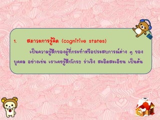 1. สภาวะการรู้คิด (cognitive states)
เป็นความรู้สึกของผู้ที่กระทาหรือประสบการณ์ต่าง ๆ ของ
บุคคล อย่างเช่น เราเคยรู้สึกโกรธ ร่าเริง สะอิดสะเอียน เป็นต้น
 