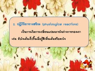 2. ปฏิกิริยาทางสรีระ (physiological reactions)
เป็นการเกิดการเปลี่ยนแปลงภายในร่างกายของเรา
เช่น หัวใจเต้นเร็วขึ้นเมื่อรู้สึกตื่นเต้นหรือตกใจ
 