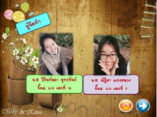 น.ส. ณัฐิดา แปงหลวง
ชั้นม. 6/4 เลขที่ 9
น.ส. วิรินท์ลดา พุทธขันธ์
ชั้นม. 6/4 เลขที่ 14
 