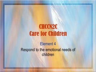 CHCCN2C Care for Children Element 4 Respond to the emotional needs of children 
