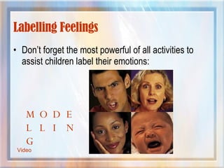 Labelling Feelings Don’t forget the most powerful of all activities to assist children label their emotions: MODELLING Video 