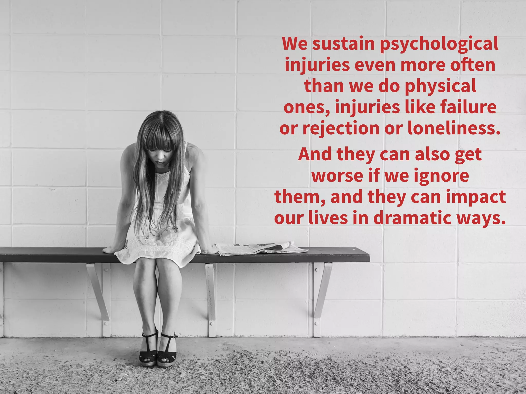 We sustain psychological
injuries even more often
than we do physical
ones, injuries like failure
or rejection or loneliness. 
And they can also get
worse if we ignore
them, and they can impact
our lives in dramatic ways. 
 