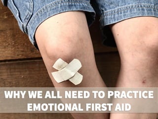 WHY WE ALL NEED TO PRACTICE
EMOTIONAL FIRST AID
 