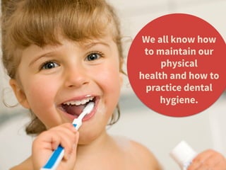 We all know how
to maintain our
physical
health and how to
practice dental
hygiene.
 