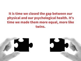 It is time we closed the gap between our
physical and our psychological health. It's
time we made them more equal, more li...