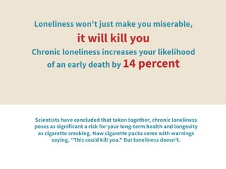 Loneliness won't just make you miserable,
it will kill you 
Chronic loneliness increases your likelihood
of an early death...