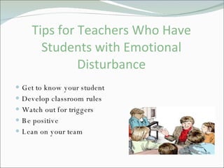 Tips for Teachers Who Have Students with Emotional Disturbance Get to know your student Develop classroom rules Watch out for triggers Be positive Lean on your team  