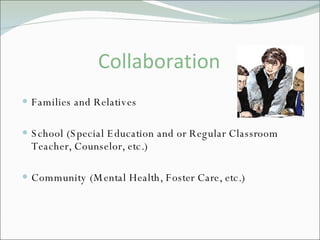 Collaboration Families and Relatives School (Special Education and or Regular Classroom Teacher, Counselor, etc.) Community (Mental Health, Foster Care, etc.) 