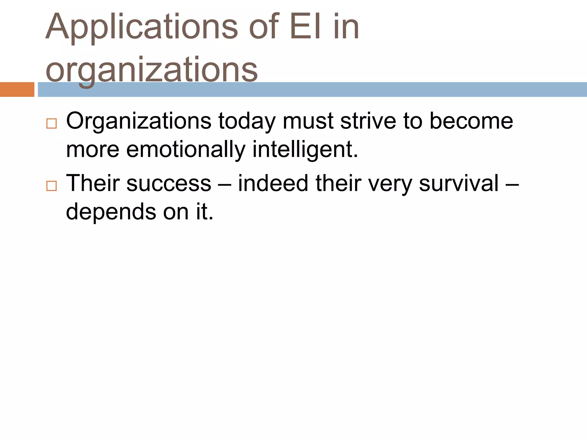 Applications of EI in
organizations
 Organizations today must strive to become
more emotionally intelligent.
 Their success – indeed their very survival –
depends on it.
 