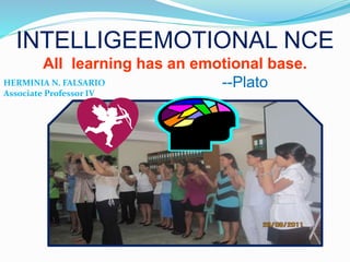 INTELLIGEEMOTIONAL NCE
All learning has an emotional base.
--Plato
HERMINIA N. FALSARIO
Associate Professor IV
 