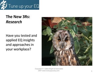 The New 3Rs:  Research Have you tested and applied EQ insights and approaches in your workplace?  Copyright  ©  Galba Bright & Associates 2007 www.tuneupyoureq.com  