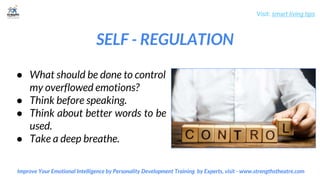 SELF - REGULATION
Visit: smart living tips
Improve Your Emotional Intelligence by Personality Development Training by Experts, visit - www.strengthstheatre.com
● What should be done to control
my overflowed emotions?
● Think before speaking.
● Think about better words to be
used.
● Take a deep breathe.
 