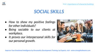 SOCIAL SKILLS
Visit: importance of character building
Improve Your Emotional Intelligence by Personality Development Training by Experts, visit - www.strengthstheatre.com
● How to show my positive feelings
for other individuals?
● Being sociable to our clients at
workplace.
● It proves our interpersonal skills for
our personal growth.
 