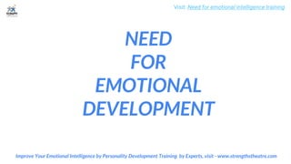 NEED
FOR
EMOTIONAL
DEVELOPMENT
Improve Your Emotional Intelligence by Personality Development Training by Experts, visit - www.strengthstheatre.com
Visit: Need for emotional intelligence training
 