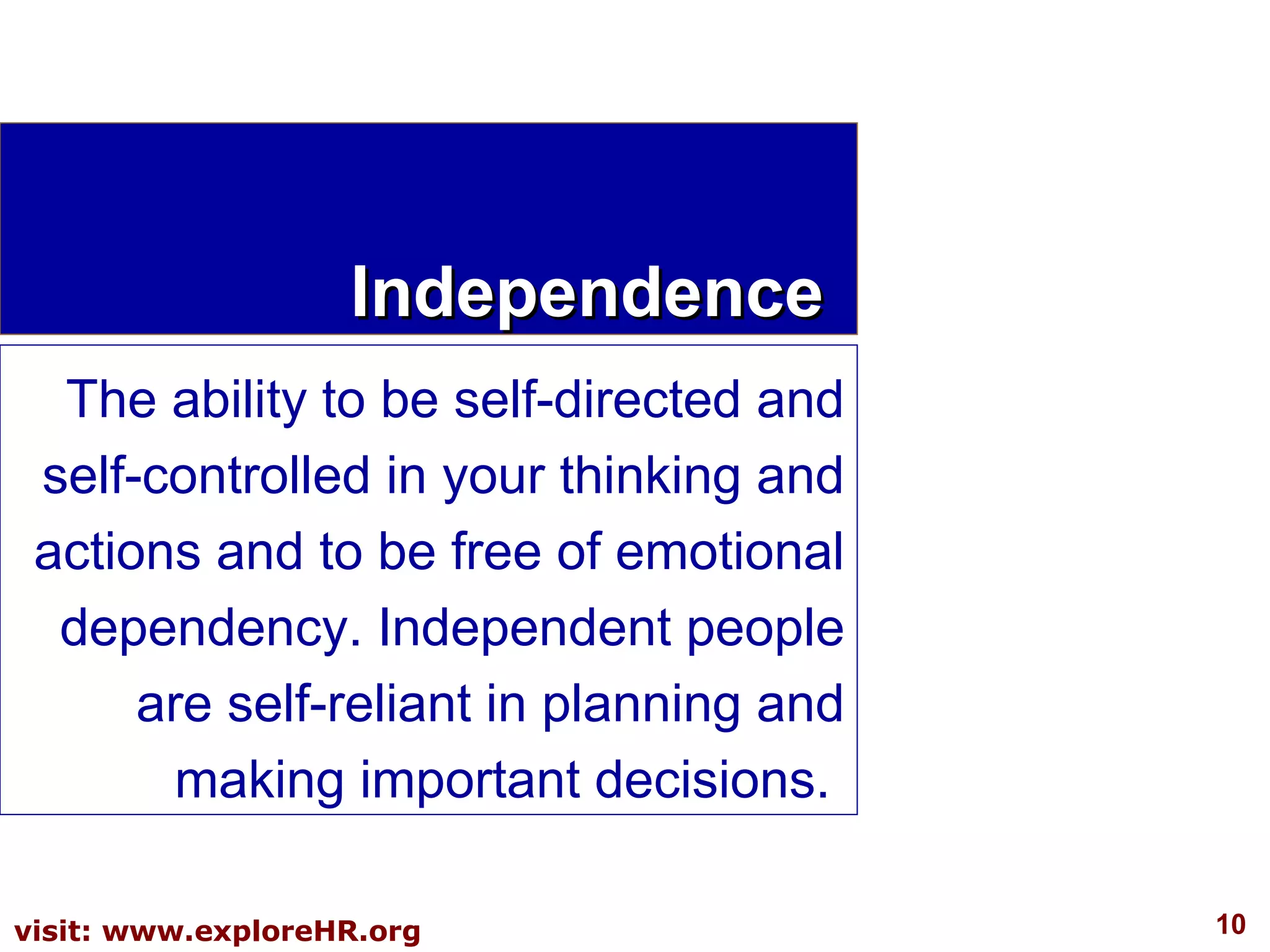 Independence The ability to be self-directed and self-controlled in your thinking and actions and to be free of emotional dependency. Independent people are self-reliant in planning and making important decisions.  