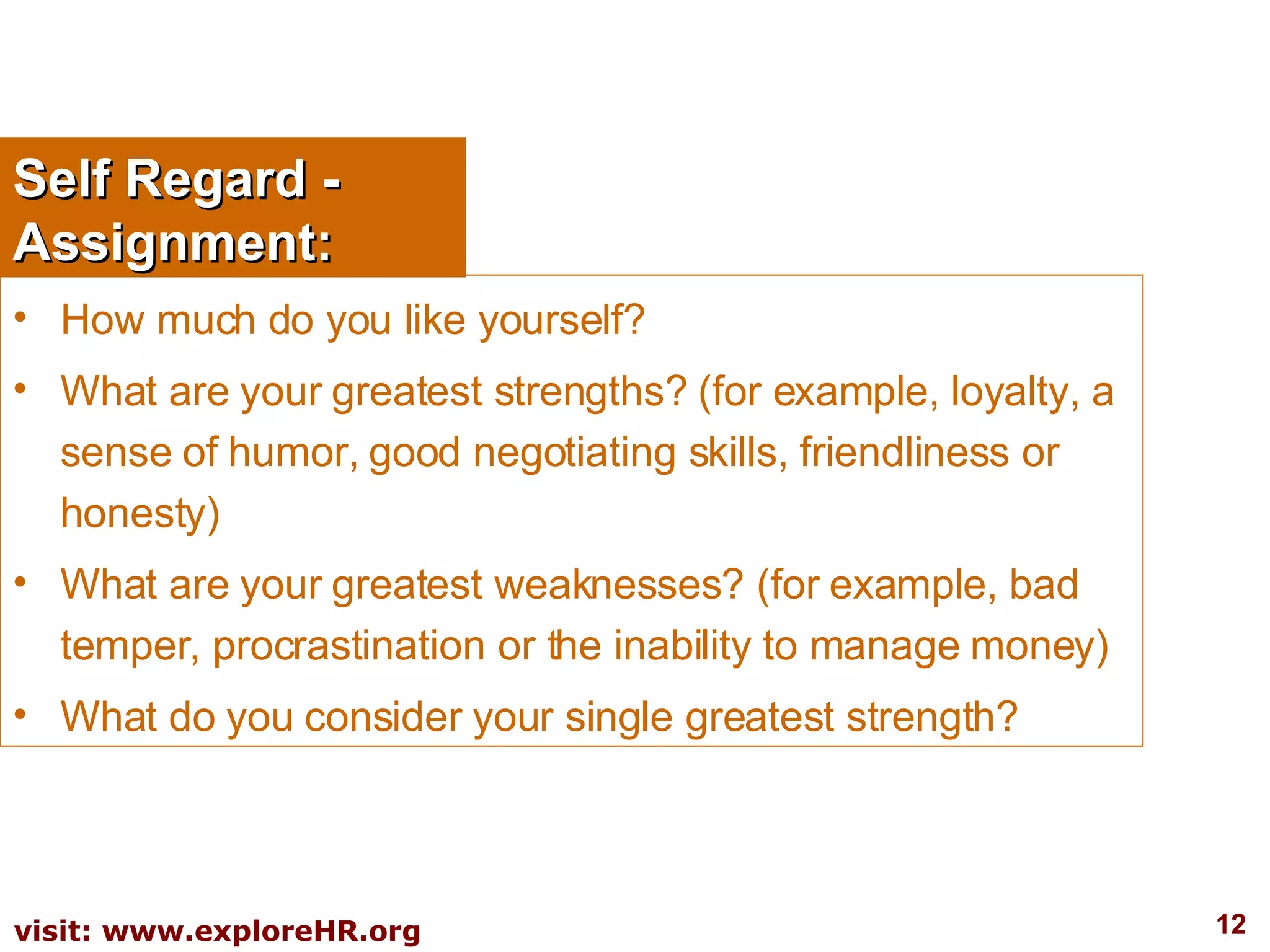 Self Regard - Assignment: How much do you like yourself? What are your greatest strengths? (for example, loyalty, a sense of humor, good negotiating skills, friendliness or honesty) What are your greatest weaknesses? (for example, bad temper, procrastination or the inability to manage money) What do you consider your single greatest strength? 