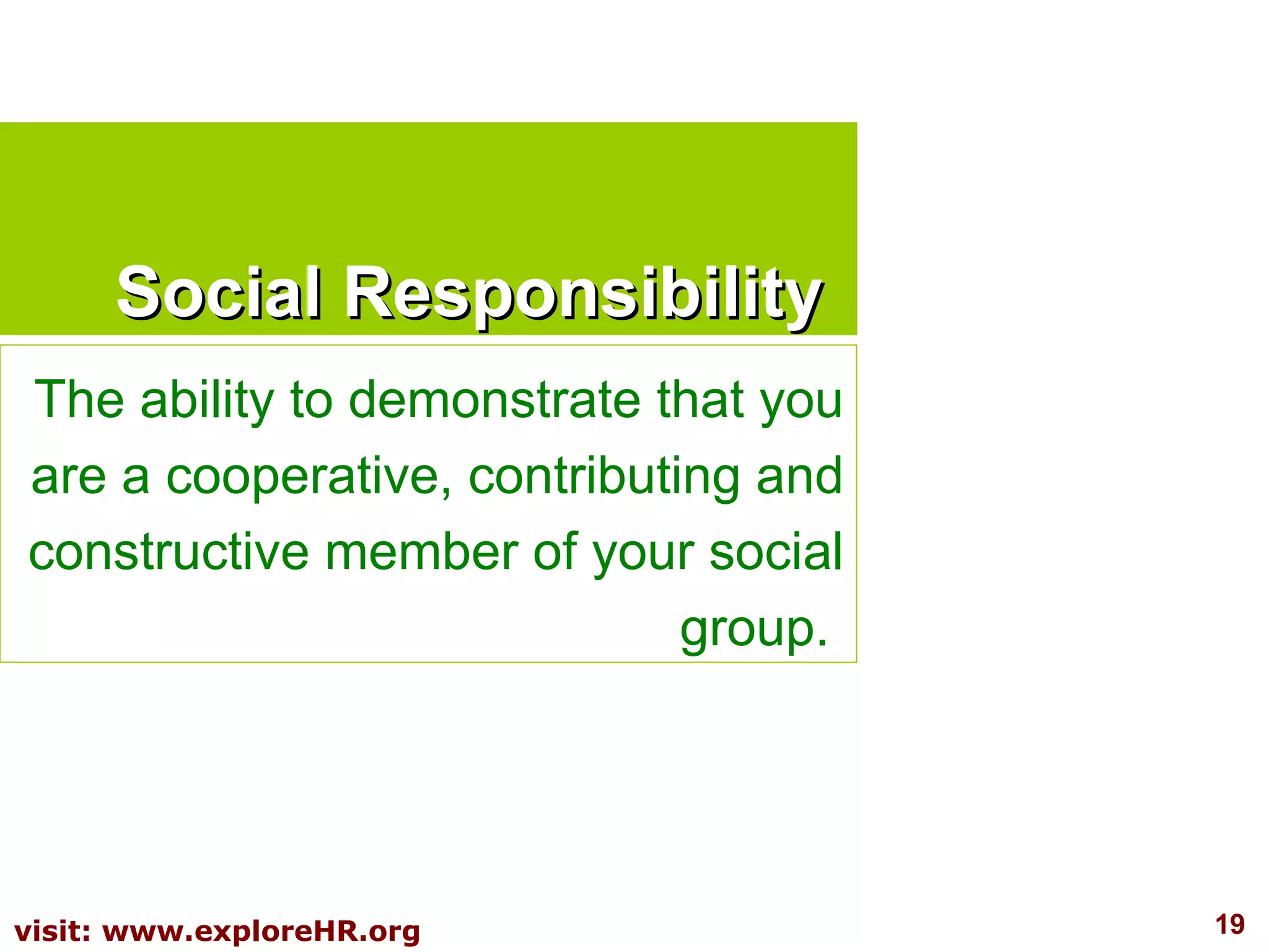 Social Responsibility The ability to demonstrate that you are a cooperative, contributing and constructive member of your social group.  