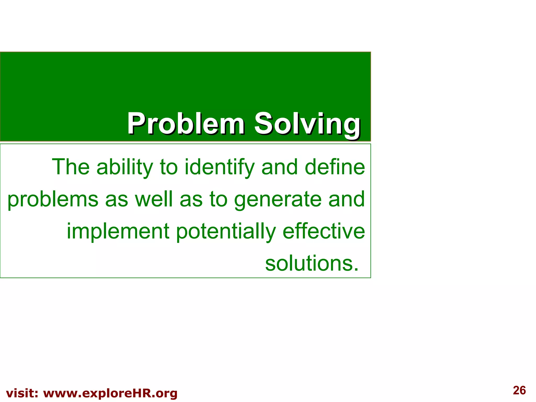 Problem Solving The ability to identify and define problems as well as to generate and implement potentially effective solutions.  