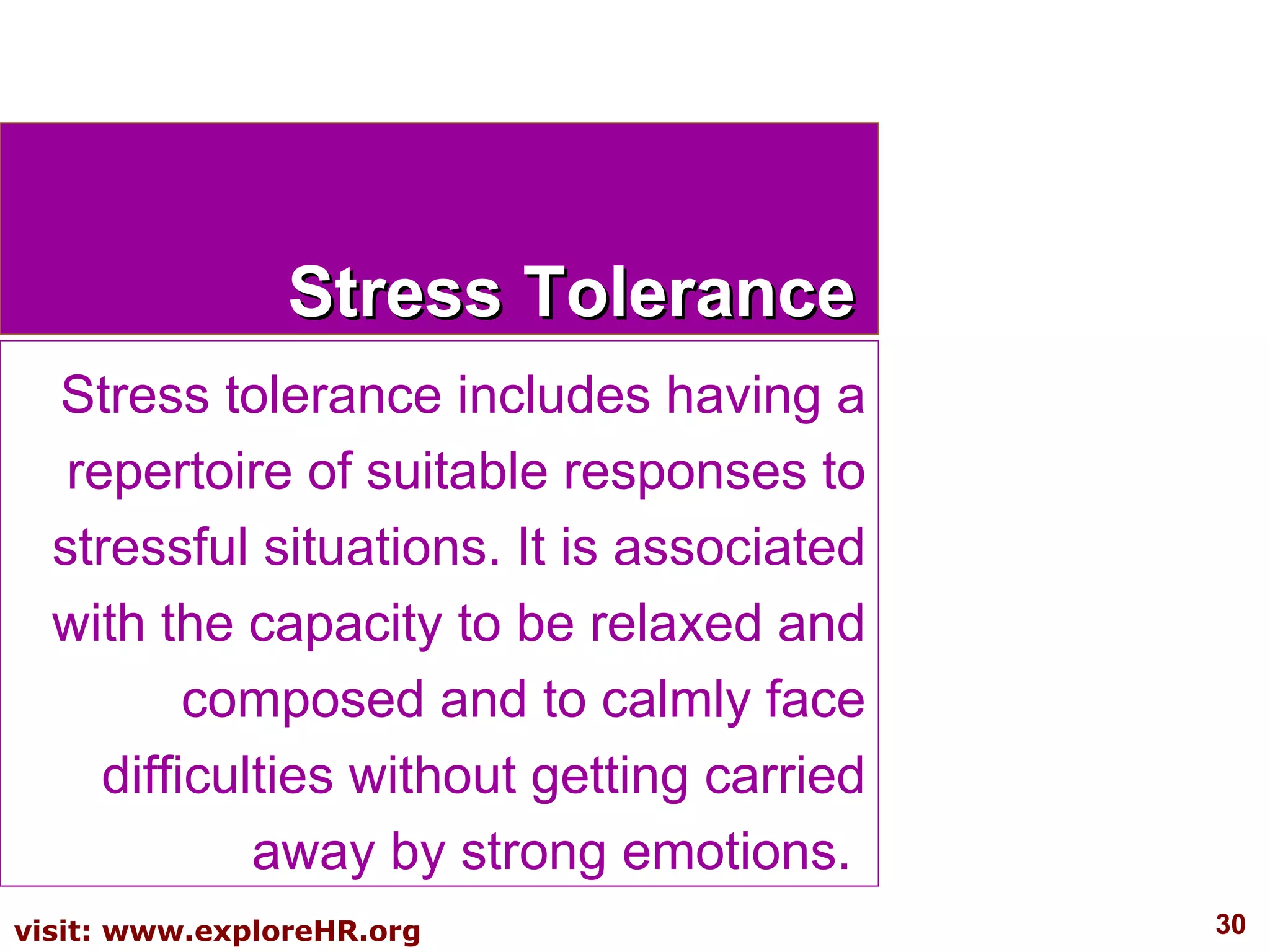 Stress Tolerance Stress tolerance includes having a repertoire of suitable responses to stressful situations. It is associated with the capacity to be relaxed and composed and to calmly face difficulties without getting carried away by strong emotions.  